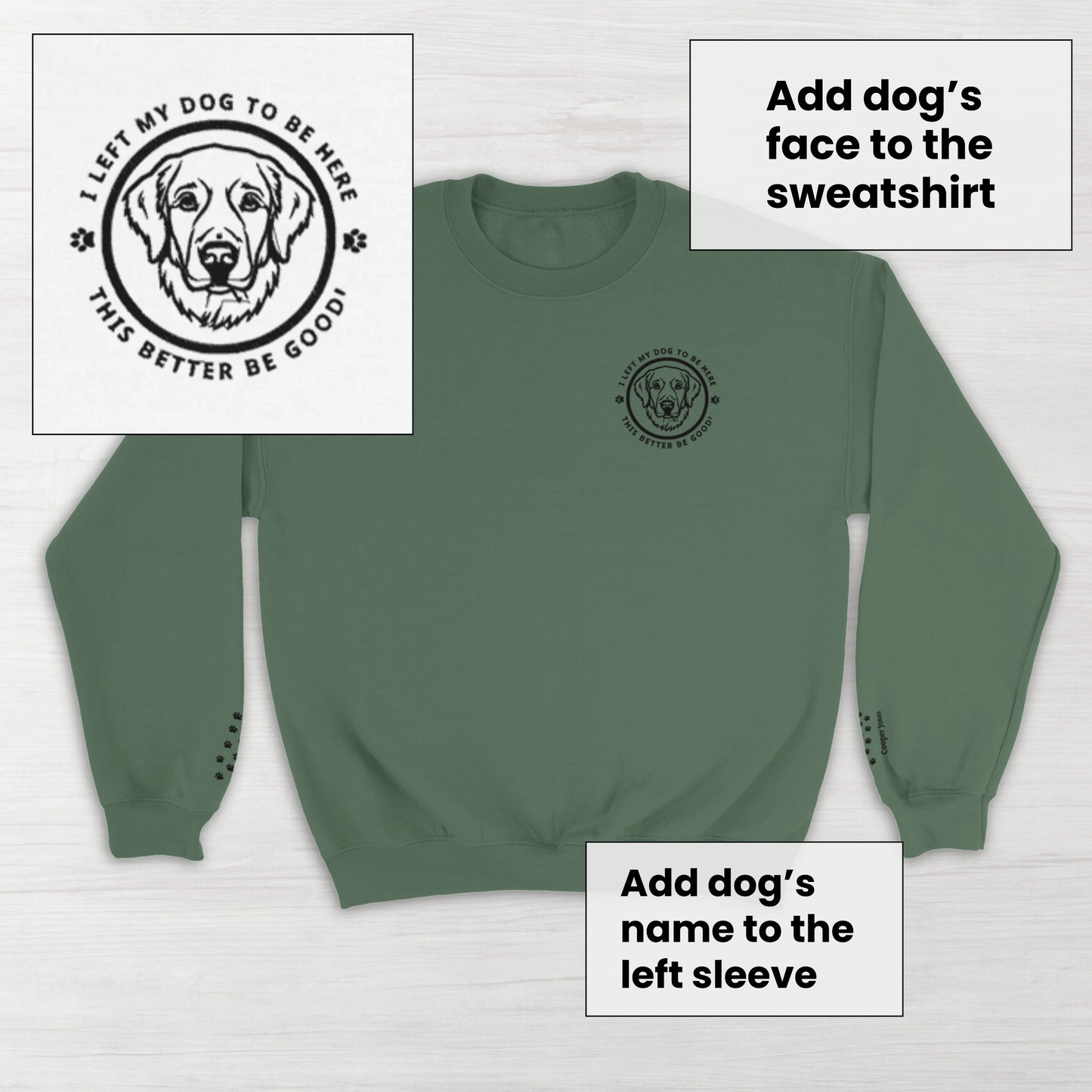Military Green Gildan soft pullover sweatshirt with custom embroidery - I left my dog to be here, this better be good - in a circle design with custom choice of dog breed head. Dog's name on left sleeve with paw prints.